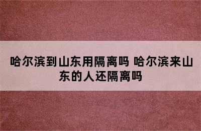 哈尔滨到山东用隔离吗 哈尔滨来山东的人还隔离吗